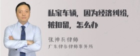 私家车辆，因为经济纠纷，被扣留，怎么办