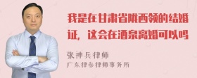 我是在甘肃省陇西领的结婚证，这会在酒泉离婚可以吗