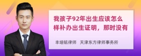 我孩子92年出生应该怎么样补办出生证明，那时没有