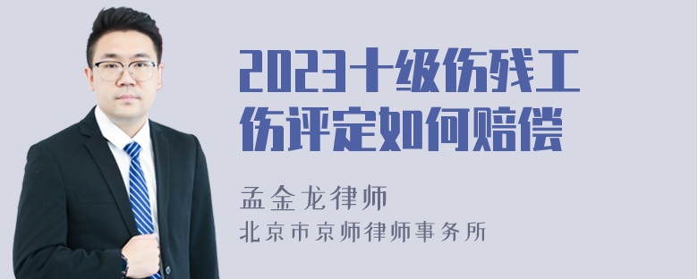 2023十级伤残工伤评定如何赔偿