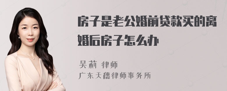 房子是老公婚前贷款买的离婚后房子怎么办