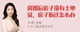 离婚后房子没有土地证，房子拆迁怎么办