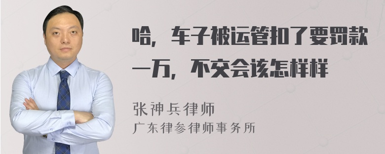 哈，车子被运管扣了要罚款一万，不交会该怎样样