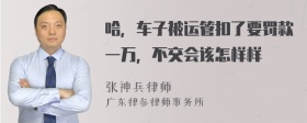 哈，车子被运管扣了要罚款一万，不交会该怎样样