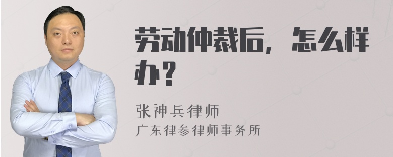 劳动仲裁后，怎么样办？