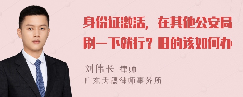 身份证激活，在其他公安局刷一下就行？旧的该如何办