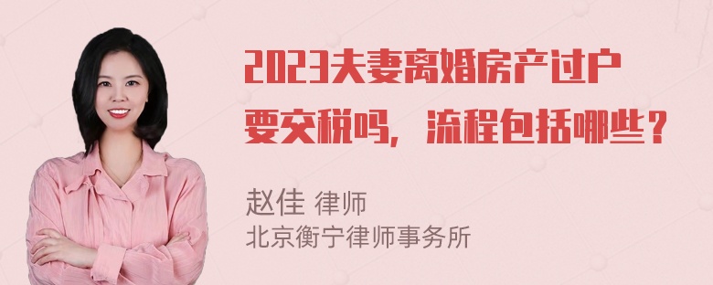 2023夫妻离婚房产过户要交税吗，流程包括哪些？