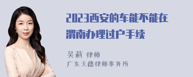 2023西安的车能不能在渭南办理过户手续