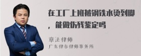 在工厂上班被钢铁水烫到脚，能做伤残鉴定吗