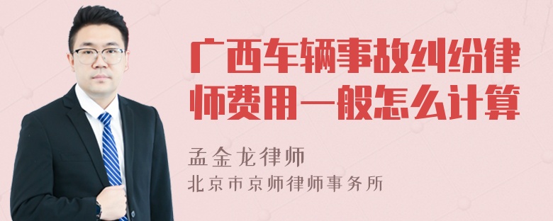 广西车辆事故纠纷律师费用一般怎么计算