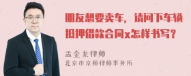 朋友想要卖车，请问下车辆抵押借款合同x怎样书写？