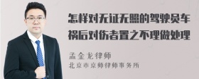 怎样对无证无照的驾驶员车祸后对伤者置之不理做处理