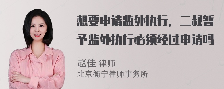 想要申请监外执行，二叔暂予监外执行必须经过申请吗