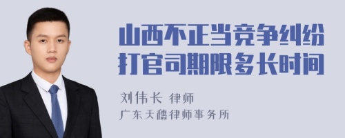 山西不正当竞争纠纷打官司期限多长时间