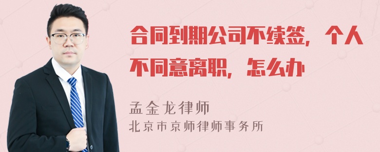 合同到期公司不续签，个人不同意离职，怎么办