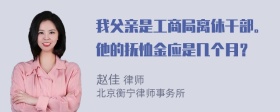 我父亲是工商局离休干部。他的抚恤金应是几个月？