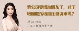 我公司要增加股东了，对于增加股东增加注册资本吗？