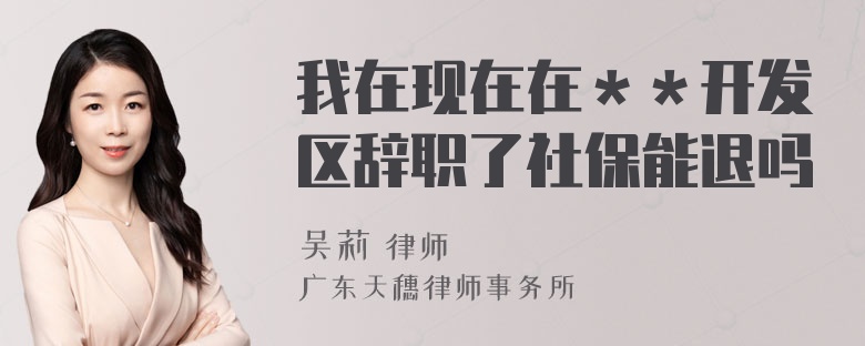 我在现在在＊＊开发区辞职了社保能退吗