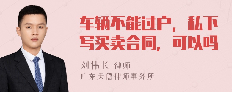 车辆不能过户，私下写买卖合同，可以吗