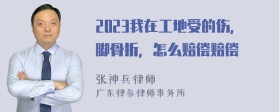 2023我在工地受的伤，脚骨折，怎么赔偿赔偿