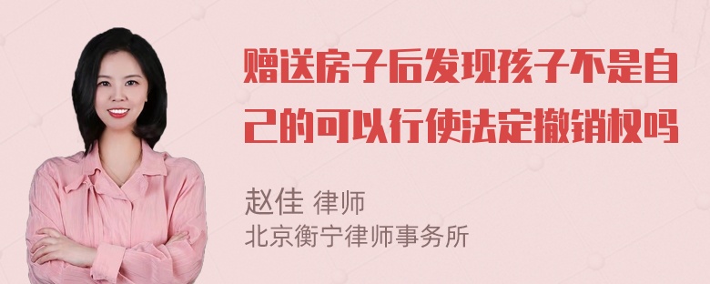 赠送房子后发现孩子不是自己的可以行使法定撤销权吗