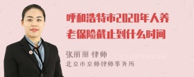 呼和浩特市2020年人养老保险截止到什么时间