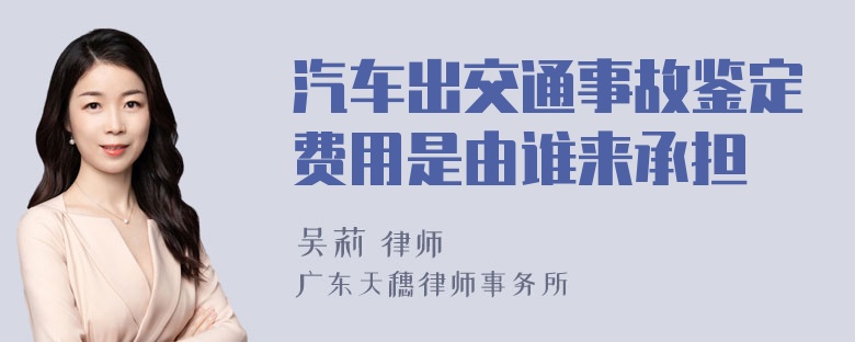 汽车出交通事故鉴定费用是由谁来承担