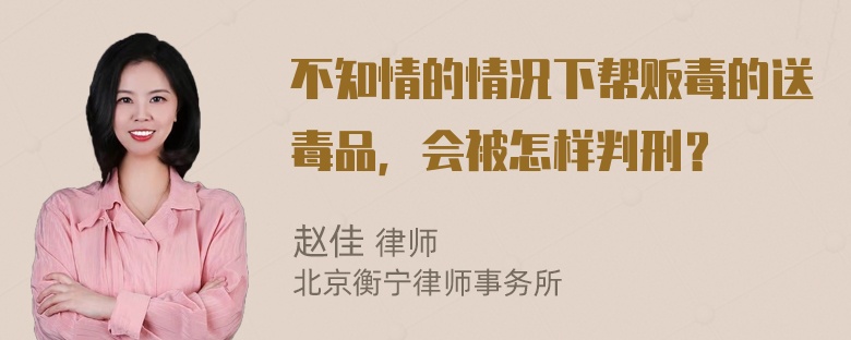 不知情的情况下帮贩毒的送毒品，会被怎样判刑？