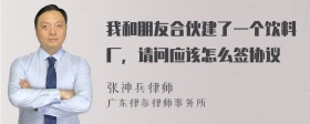 我和朋友合伙建了一个饮料厂，请问应该怎么签协议