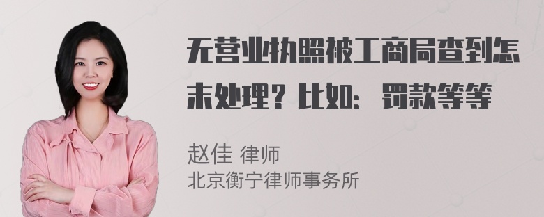 无营业执照被工商局查到怎末处理？比如：罚款等等