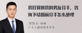 我打算跟我的男友分手，咨询下结婚前分手怎么处理