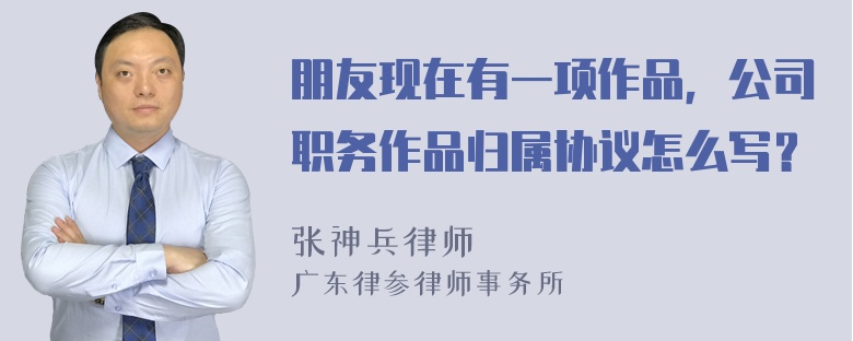 朋友现在有一项作品，公司职务作品归属协议怎么写？