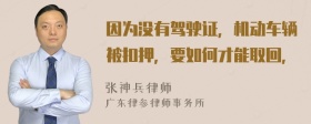 因为没有驾驶证，机动车辆被扣押，要如何才能取回，