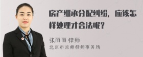 房产继承分配纠纷，应该怎样处理才合法呢？