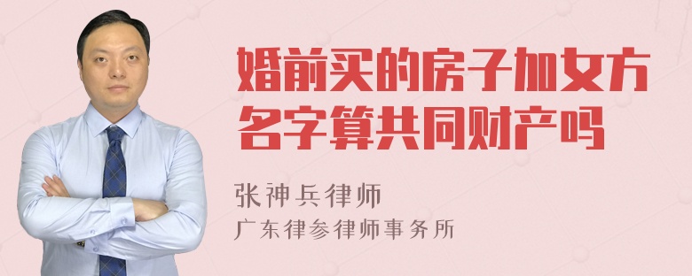 婚前买的房子加女方名字算共同财产吗