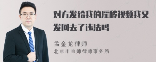 对方发给我的淫秽视频我又发回去了违法吗