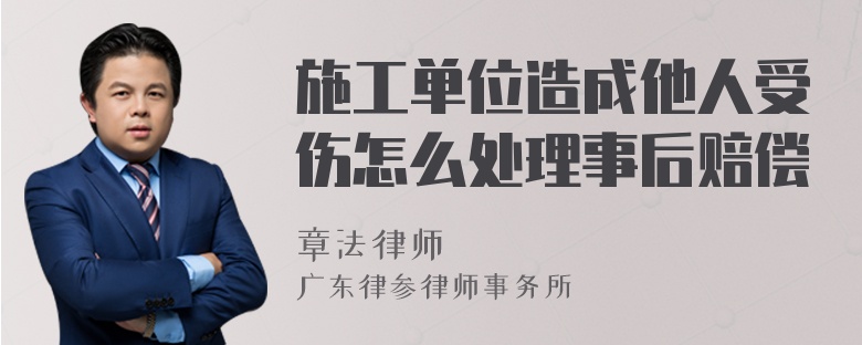 施工单位造成他人受伤怎么处理事后赔偿