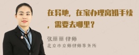 在异地，在家办理离婚手续，需要去哪里？