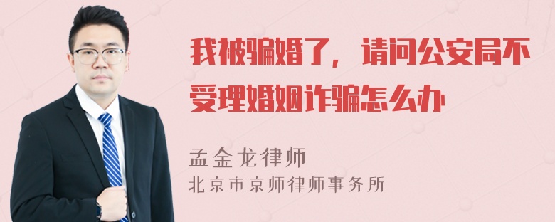 我被骗婚了，请问公安局不受理婚姻诈骗怎么办