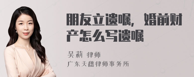 朋友立遗嘱，婚前财产怎么写遗嘱