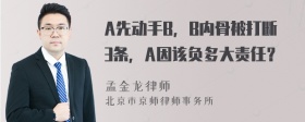 A先动手B，B内骨被打断3条，A因该负多大责任？