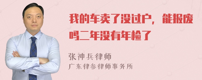 我的车卖了没过户，能报废吗二年没有年检了