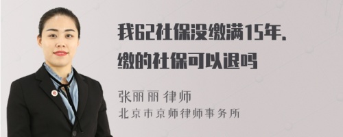 我62社保没缴满15年．缴的社保可以退吗