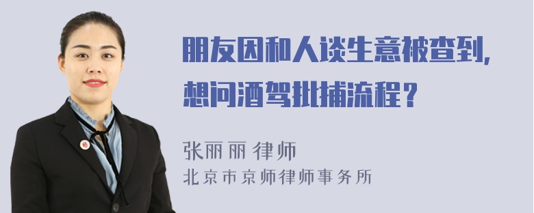 朋友因和人谈生意被查到，想问酒驾批捕流程？