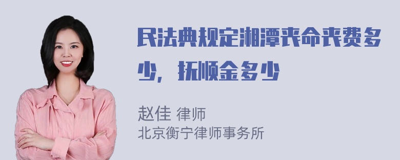 民法典规定湘潭丧命丧费多少，抚顺金多少