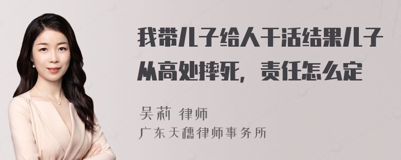 我带儿子给人干活结果儿子从高处摔死，责任怎么定