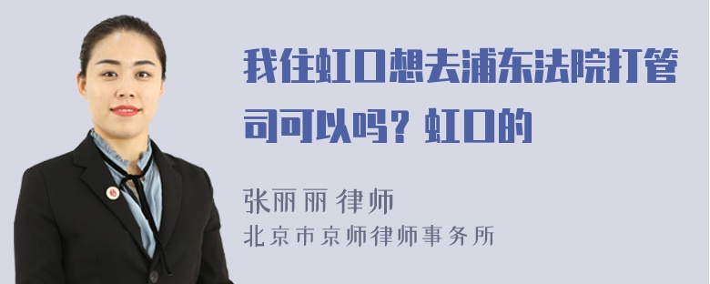 我住虹口想去浦东法院打管司可以吗？虹口的