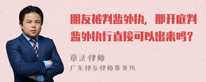 朋友被判监外执，那开庭判监外执行直接可以出来吗？