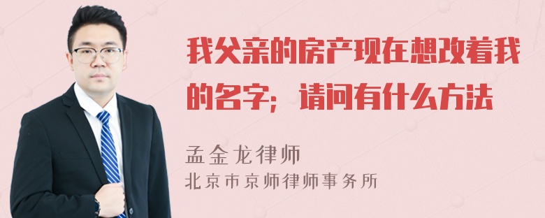 我父亲的房产现在想改着我的名字；请问有什么方法