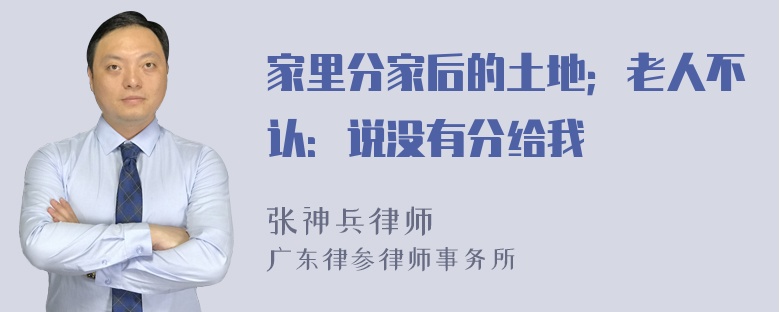 家里分家后的土地；老人不认：说没有分给我